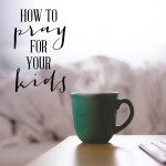 Wit & Wander | How to Pray for Your Kids Square