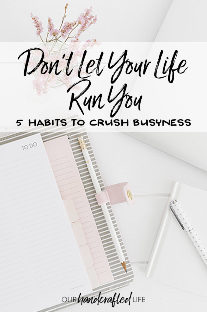 Don't Let Your Life Run You - 5 Habits to Crush Busyness - Our Handcrafted Life